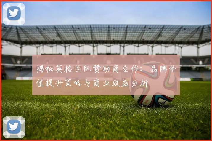 揭秘英格兰队赞助商合作：品牌价值提升策略与商业效益分析