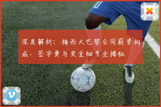 深度解析：梅西大巴黎合同薪资构成，签字费与奖金细节全揭秘
