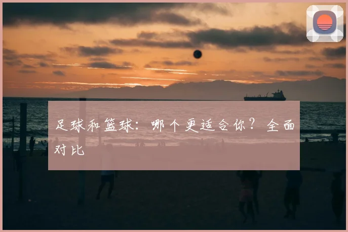 足球和篮球:哪个更适合你?全面对比