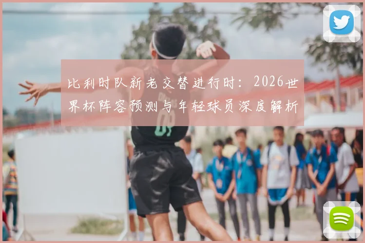 比利时队新老交替进行时:2026世界杯阵容预测与年轻球员深度解析