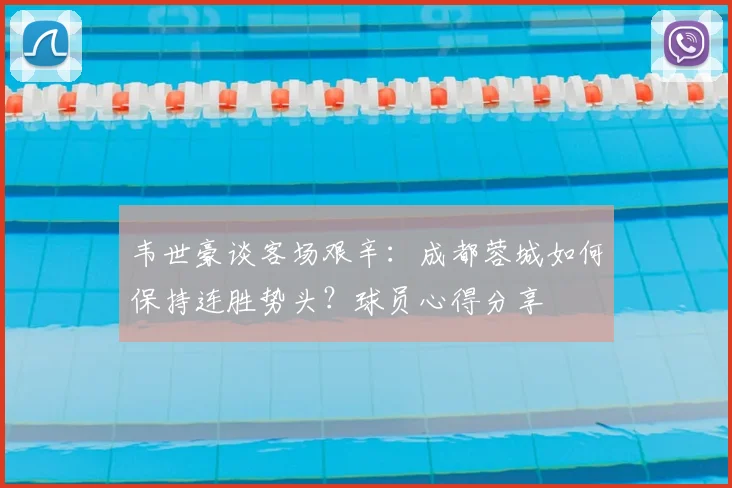 韦世豪谈客场艰辛：成都蓉城如何保持连胜势头？球员心得分享