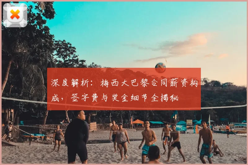 深度解析:梅西大巴黎合同薪资构成,签字费与奖金细节全揭秘