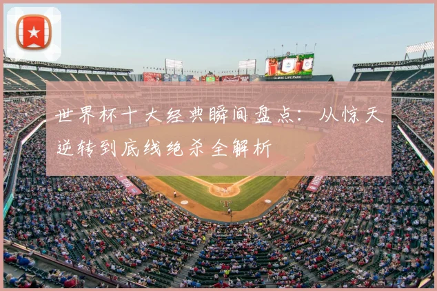 世界杯十大经典瞬间盘点：从惊天逆转到底线绝杀全解析