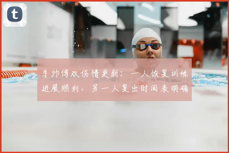 李帅傅欢伤情更新：一人恢复训练进展顺利，另一人复出时间表明确
