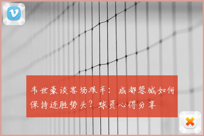 韦世豪谈客场艰辛：成都蓉城如何保持连胜势头？球员心得分享