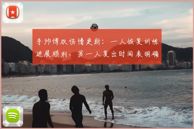 李帅傅欢伤情更新:一人恢复训练进展顺利,另一人复出时间表明确